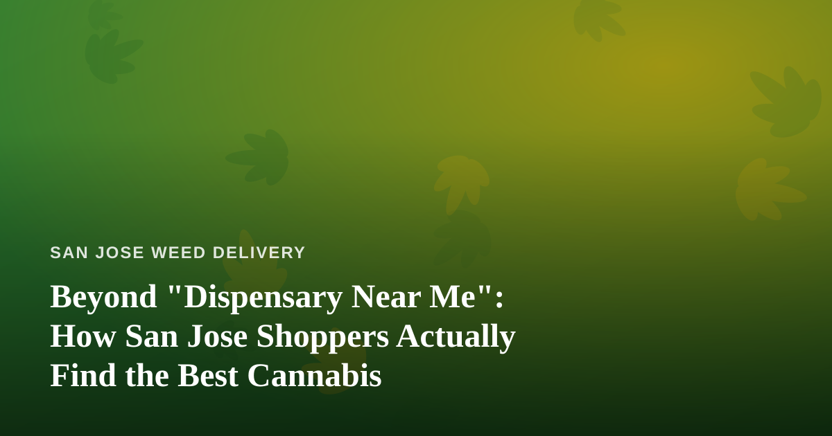 Beyond “Dispensary Near Me”: How San Jose Shoppers Actually Find the Best Cannabis
