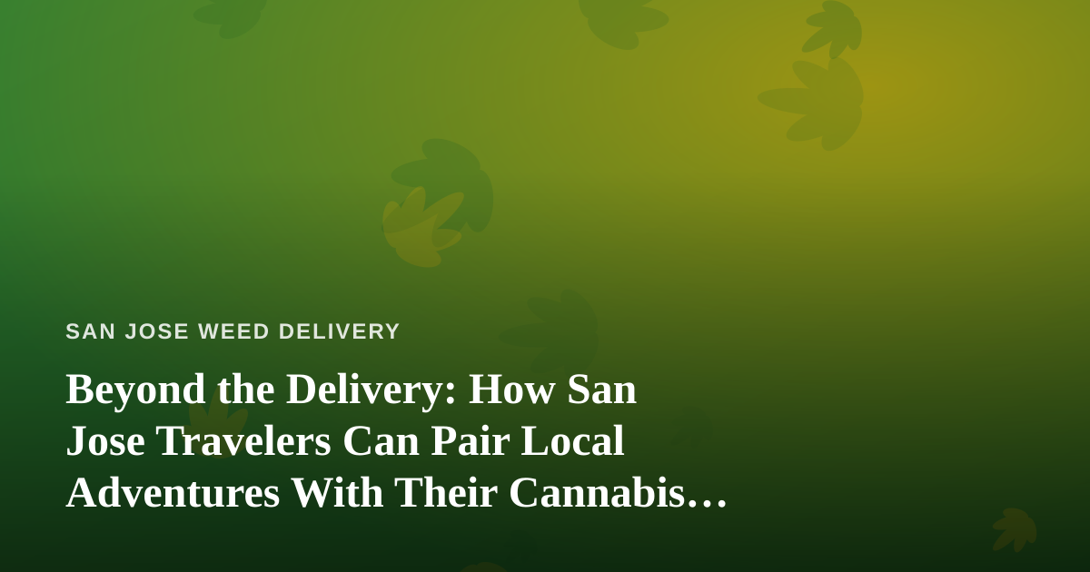 Beyond the Delivery: How San Jose Travelers Can Pair Local Adventures With Their Cannabis Experience