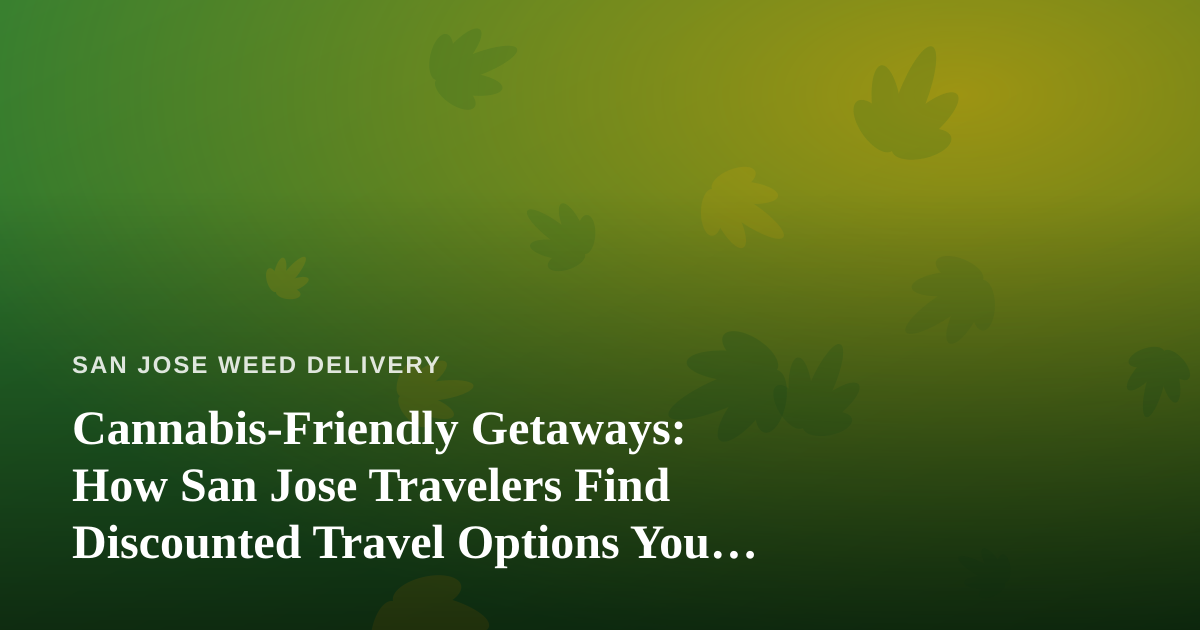 Cannabis-Friendly Getaways: How San Jose Travelers Find Discounted Travel Options You Can’t Get Anywhere Else