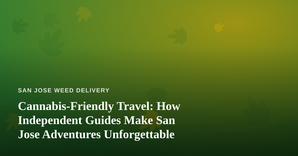 Cannabis-Friendly Travel: How Independent Guides Make San Jose Adventures Unforgettable