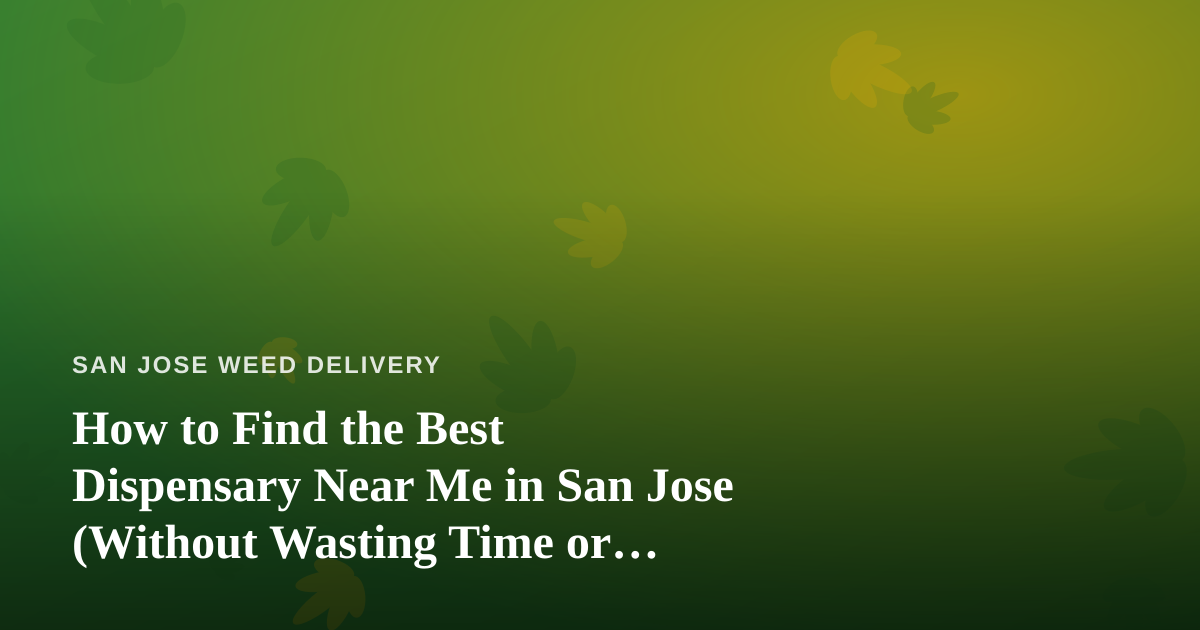 How to Find the Best Dispensary Near Me in San Jose (Without Wasting Time or Money)