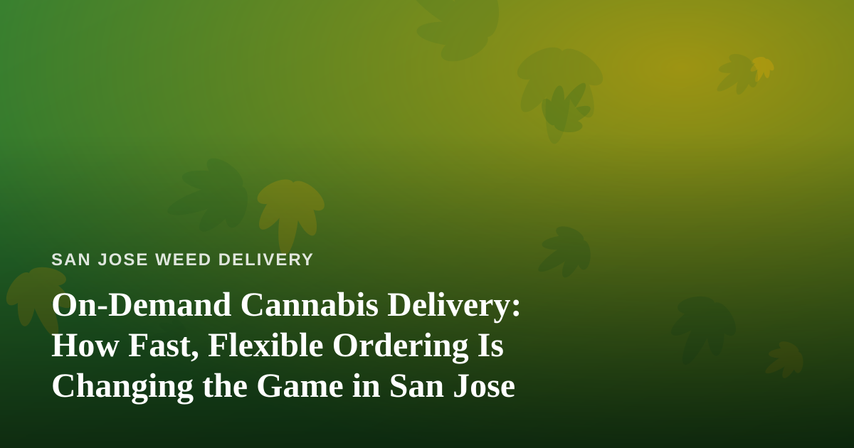 On-Demand Cannabis Delivery: How Fast, Flexible Ordering Is Changing the Game in San Jose