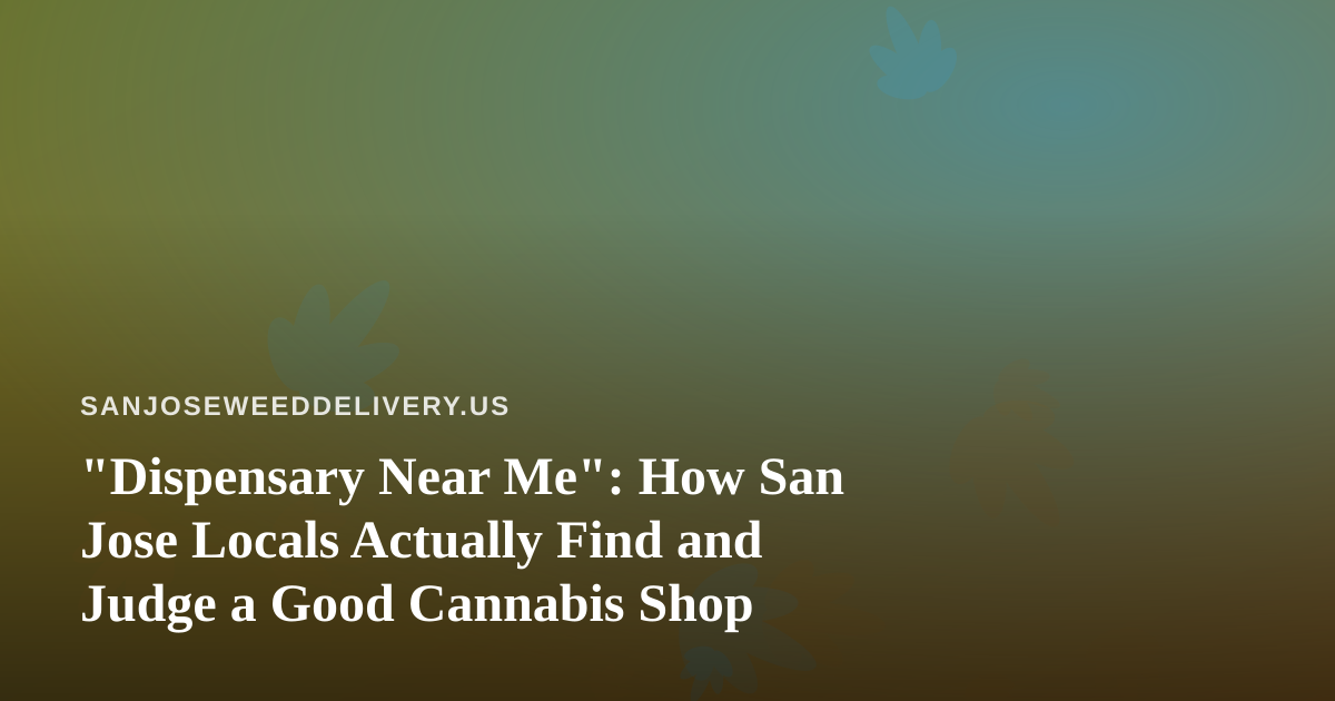 “Dispensary Near Me”: How San Jose Locals Actually Find and Judge a Good Cannabis Shop