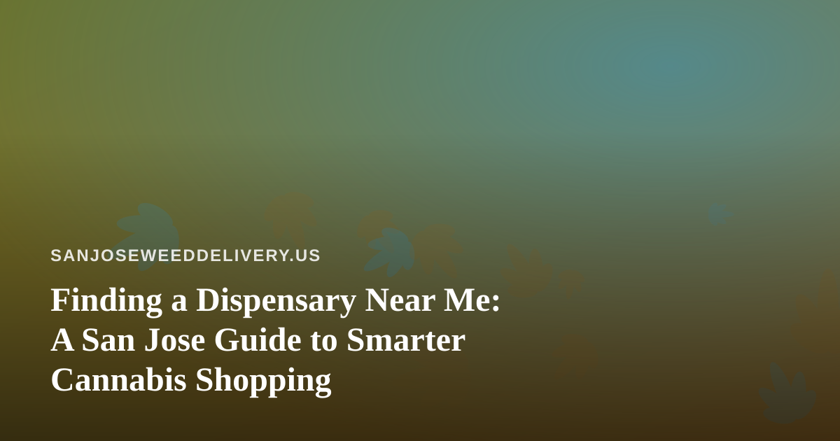 Finding a Dispensary Near Me: A San Jose Guide to Smarter Cannabis Shopping