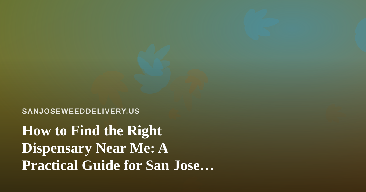 How to Find the Right Dispensary Near Me: A Practical Guide for San Jose Cannabis Shoppers
