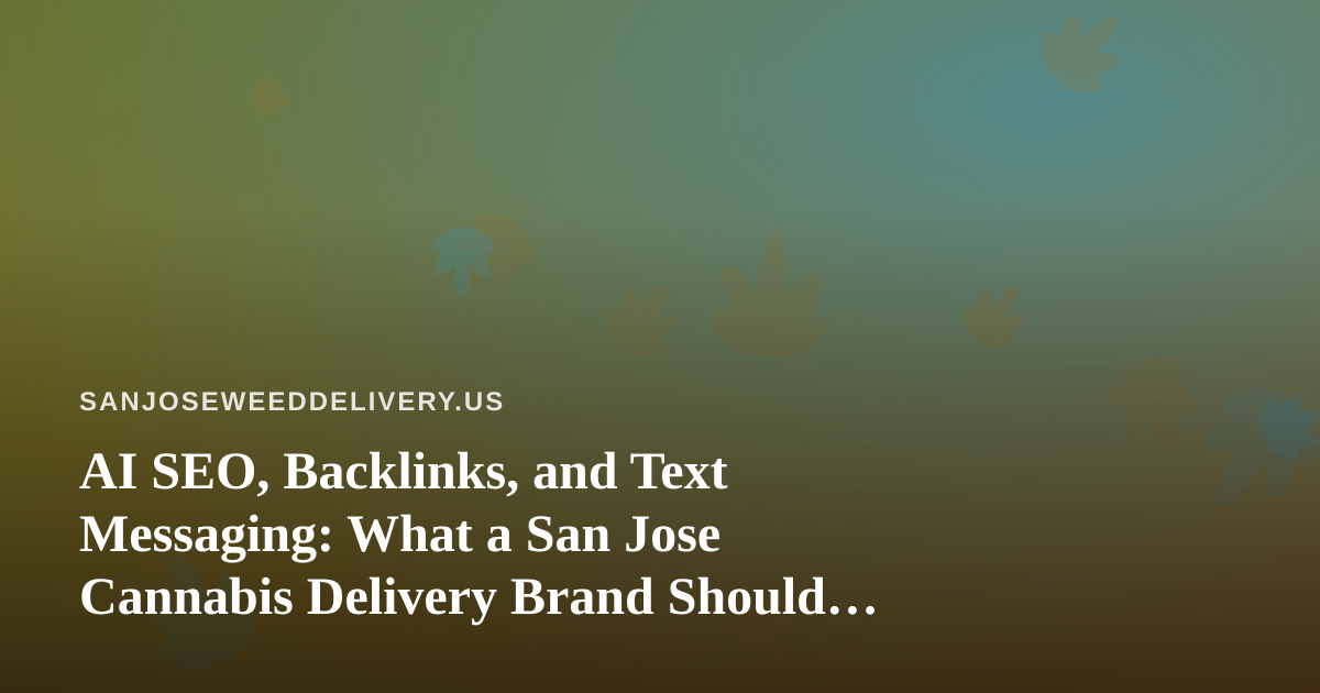 AI SEO, Backlinks, and Text Messaging: What a San Jose Cannabis Delivery Brand Should Actually Expect