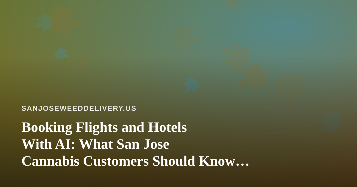 Booking Flights and Hotels With AI: What San Jose Cannabis Customers Should Know Before They Travel