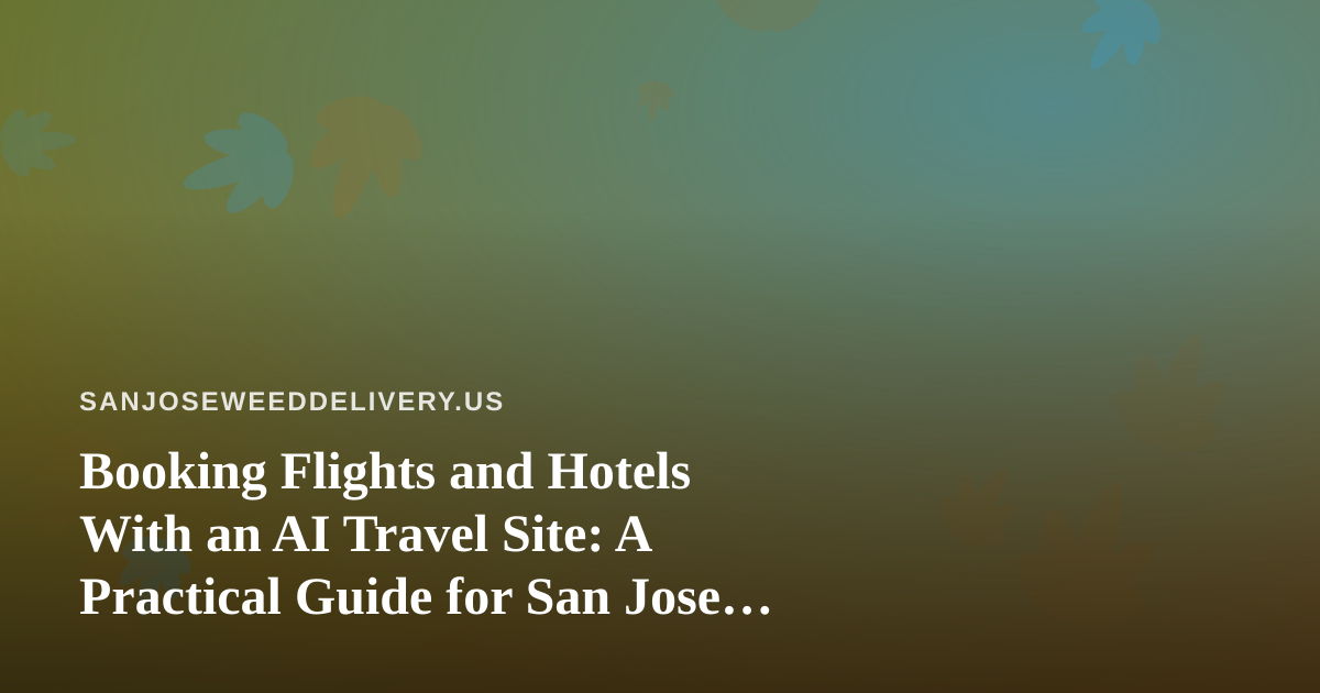 Booking Flights and Hotels With an AI Travel Site: A Practical Guide for San Jose Cannabis Consumers