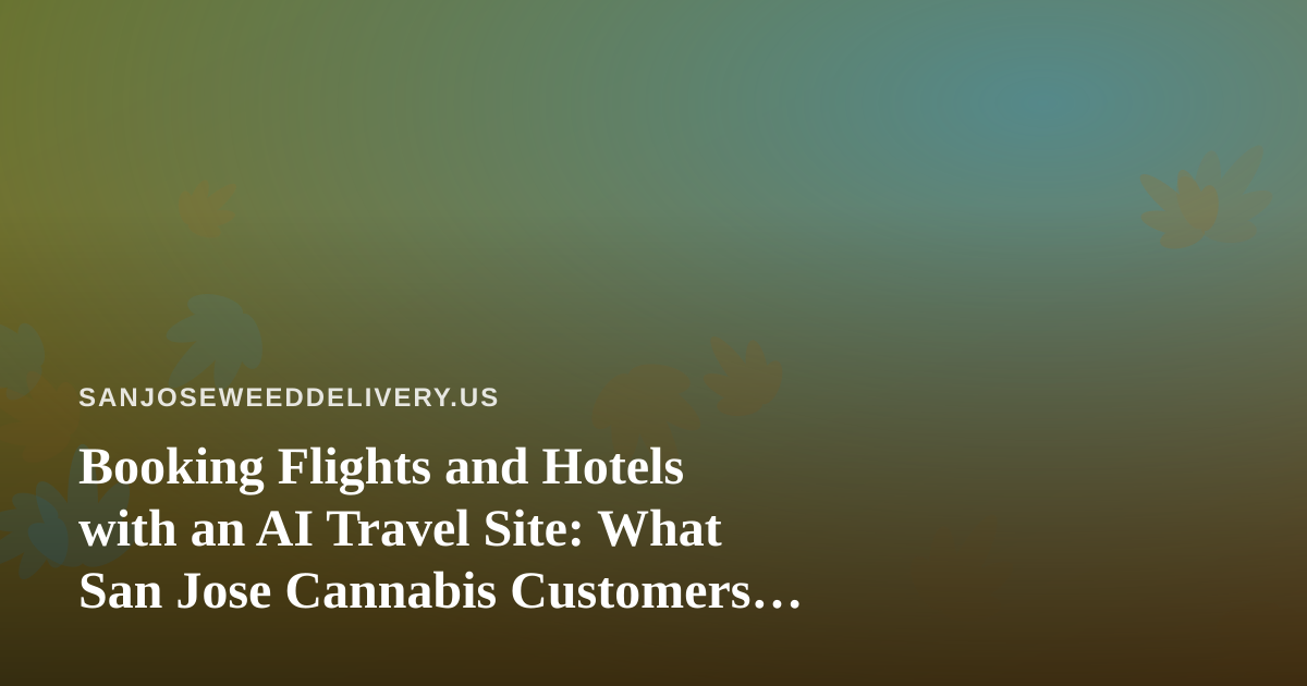 Booking Flights and Hotels with an AI Travel Site: What San Jose Cannabis Customers Should Know Before They Fly