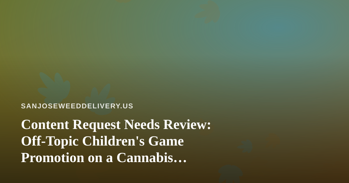 Content Request Needs Review: Off-Topic Children’s Game Promotion on a Cannabis Delivery Site