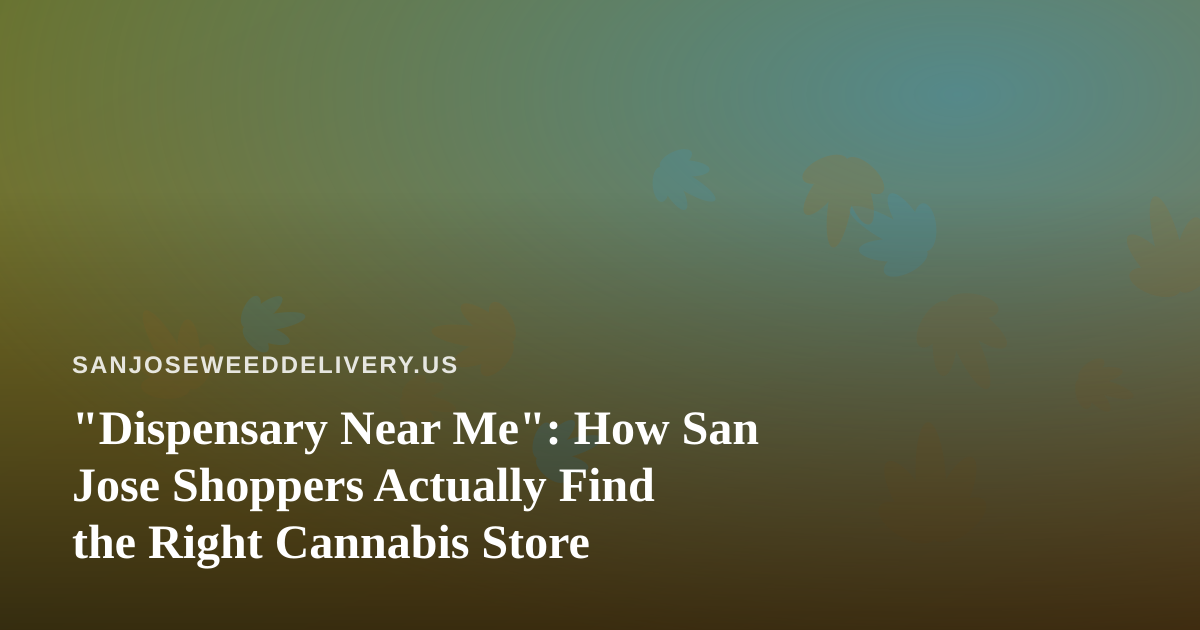 “Dispensary Near Me”: How San Jose Shoppers Actually Find the Right Cannabis Store