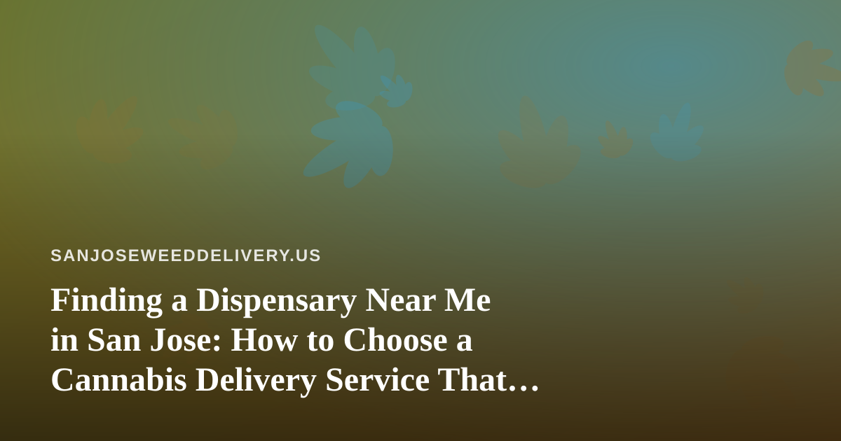 Finding a Dispensary Near Me in San Jose: How to Choose a Cannabis Delivery Service That Gets It Right