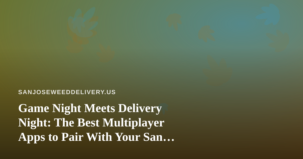 Game Night Meets Delivery Night: The Best Multiplayer Apps to Pair With Your San Jose Cannabis Order