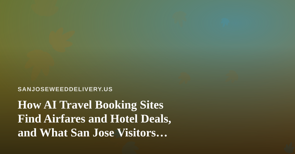 How AI Travel Booking Sites Find Airfares and Hotel Deals, and What San Jose Visitors Should Know Before They Plan a Trip