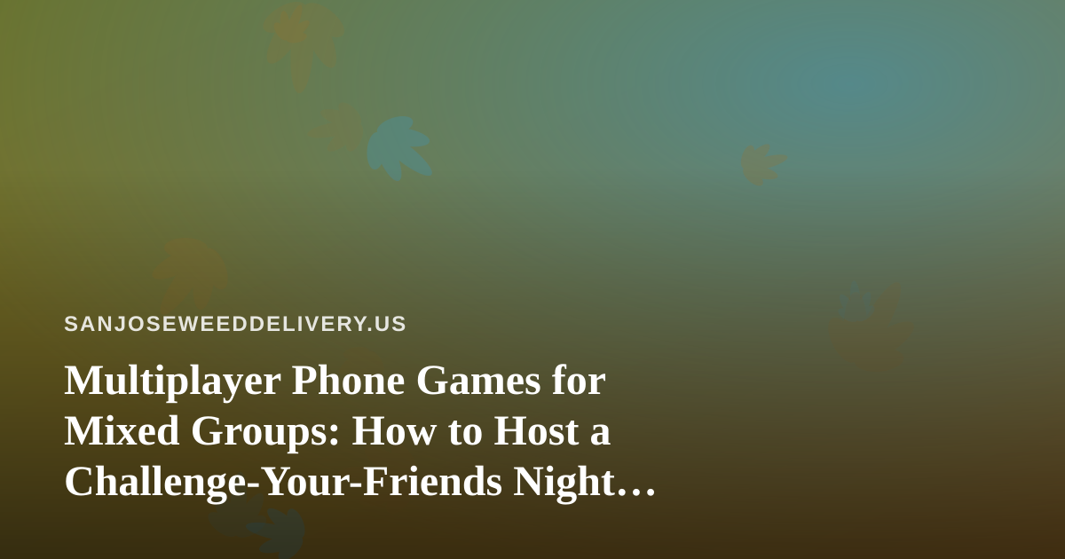 Multiplayer Phone Games for Mixed Groups: How to Host a Challenge-Your-Friends Night in San Jose
