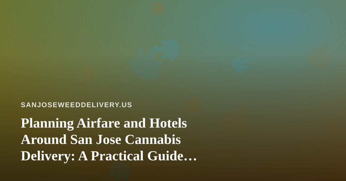 Planning Airfare and Hotels Around San Jose Cannabis Delivery: A Practical Guide for Visitors