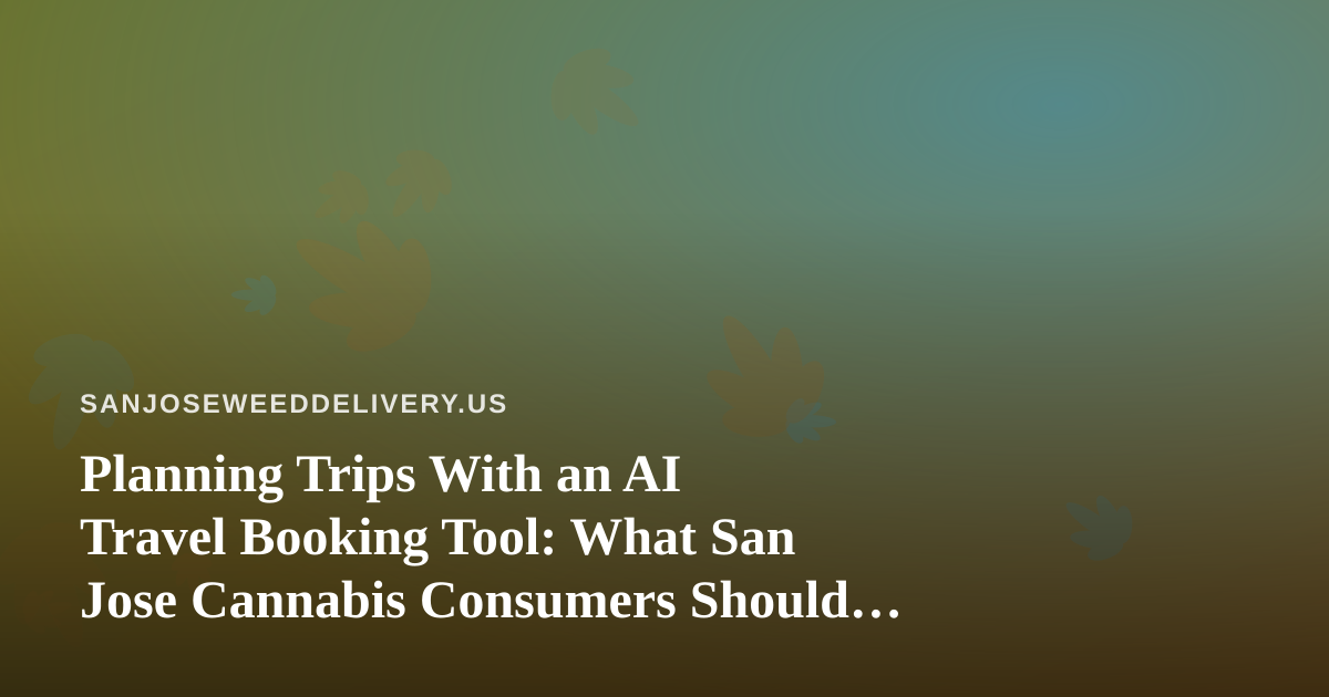 Planning Trips With an AI Travel Booking Tool: What San Jose Cannabis Consumers Should Know
