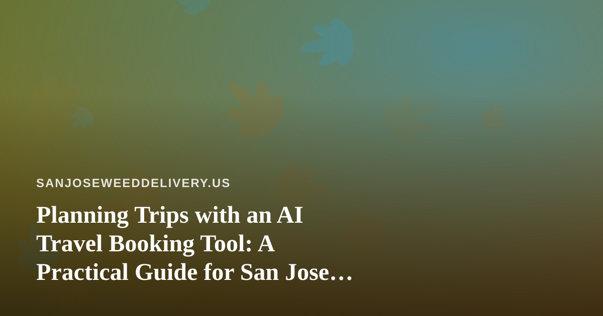 Planning Trips with an AI Travel Booking Tool: A Practical Guide for San Jose Travelers Who Use Cannabis