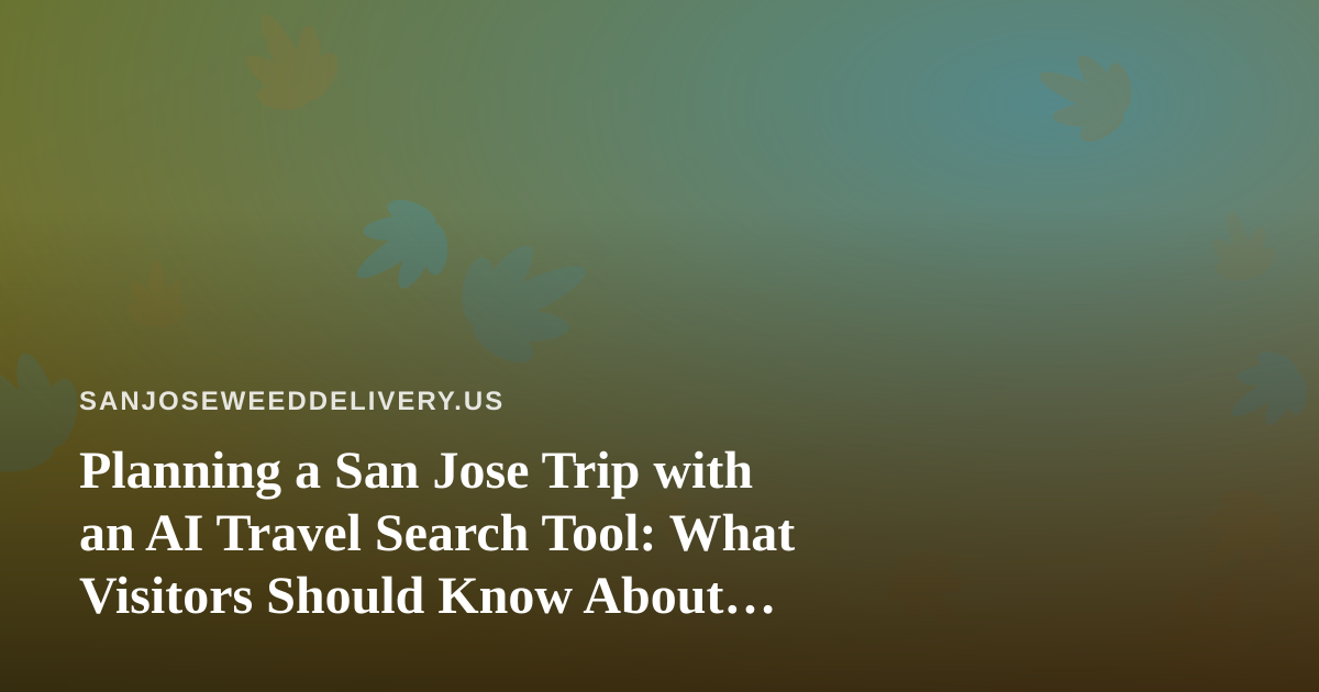 Planning a San Jose Trip with an AI Travel Search Tool: What Visitors Should Know About Cannabis Delivery