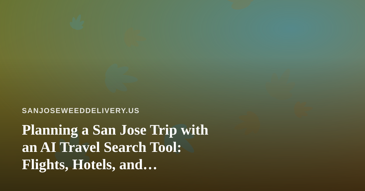 Planning a San Jose Trip with an AI Travel Search Tool: Flights, Hotels, and Cannabis-Friendly Logistics
