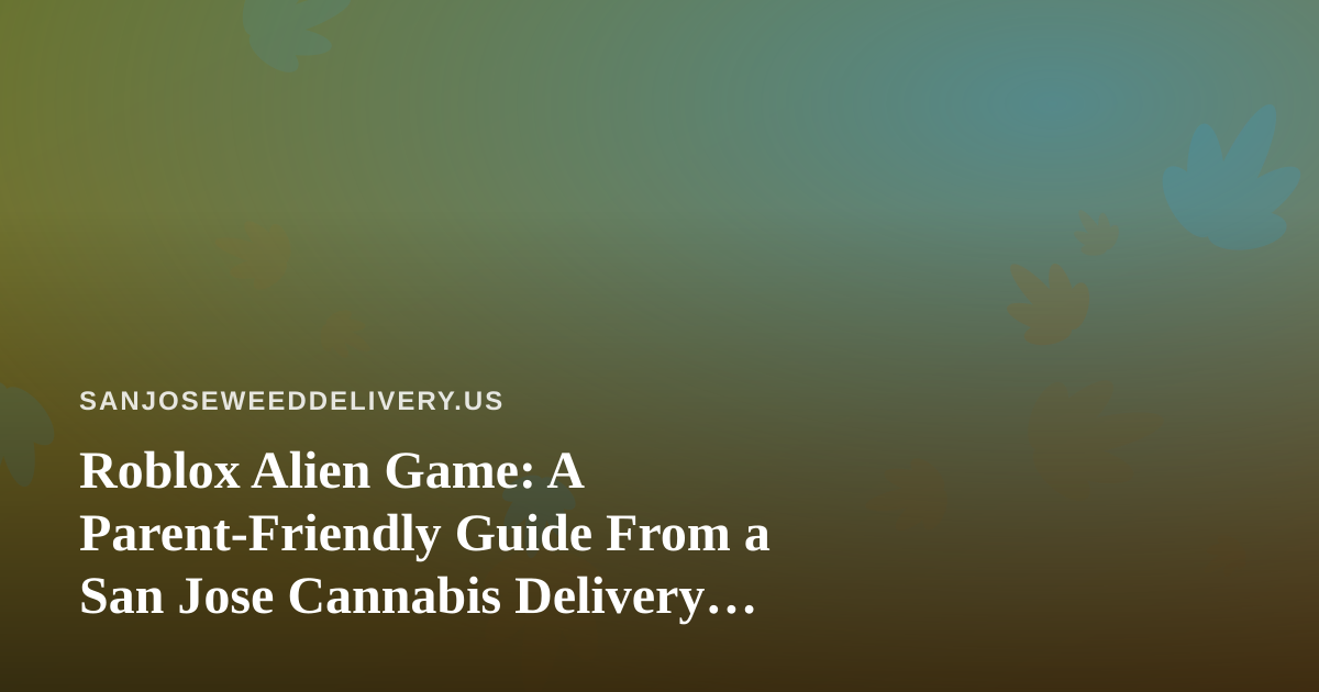 Roblox Alien Game: A Parent-Friendly Guide From a San Jose Cannabis Delivery Team
