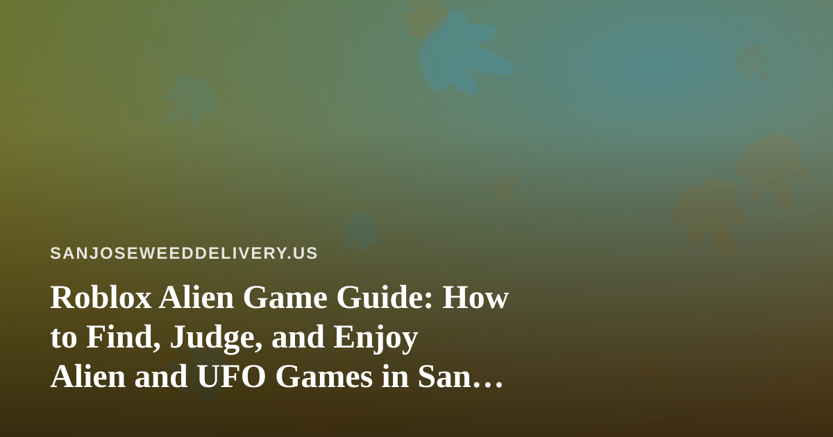 Roblox Alien Game Guide: How to Find, Judge, and Enjoy Alien and UFO Games in San Jose