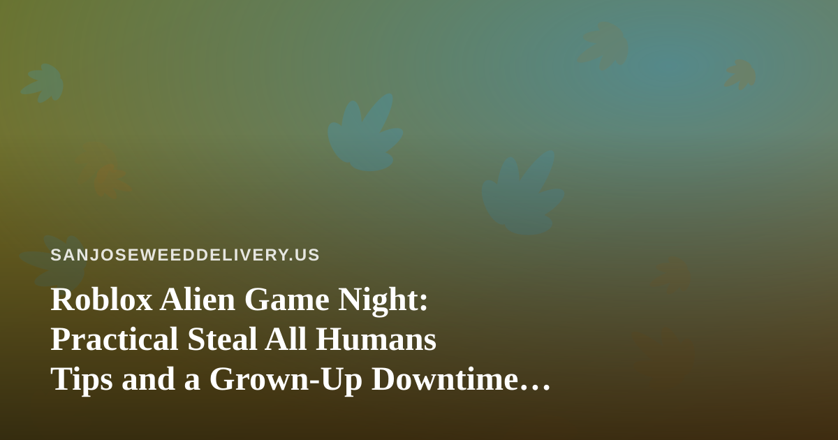 Roblox Alien Game Night: Practical Steal All Humans Tips and a Grown-Up Downtime Plan