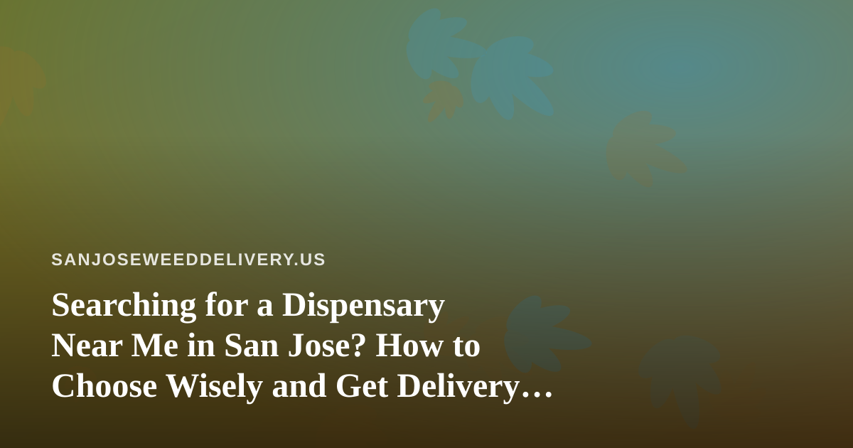 Searching for a Dispensary Near Me in San Jose? How to Choose Wisely and Get Delivery Fast