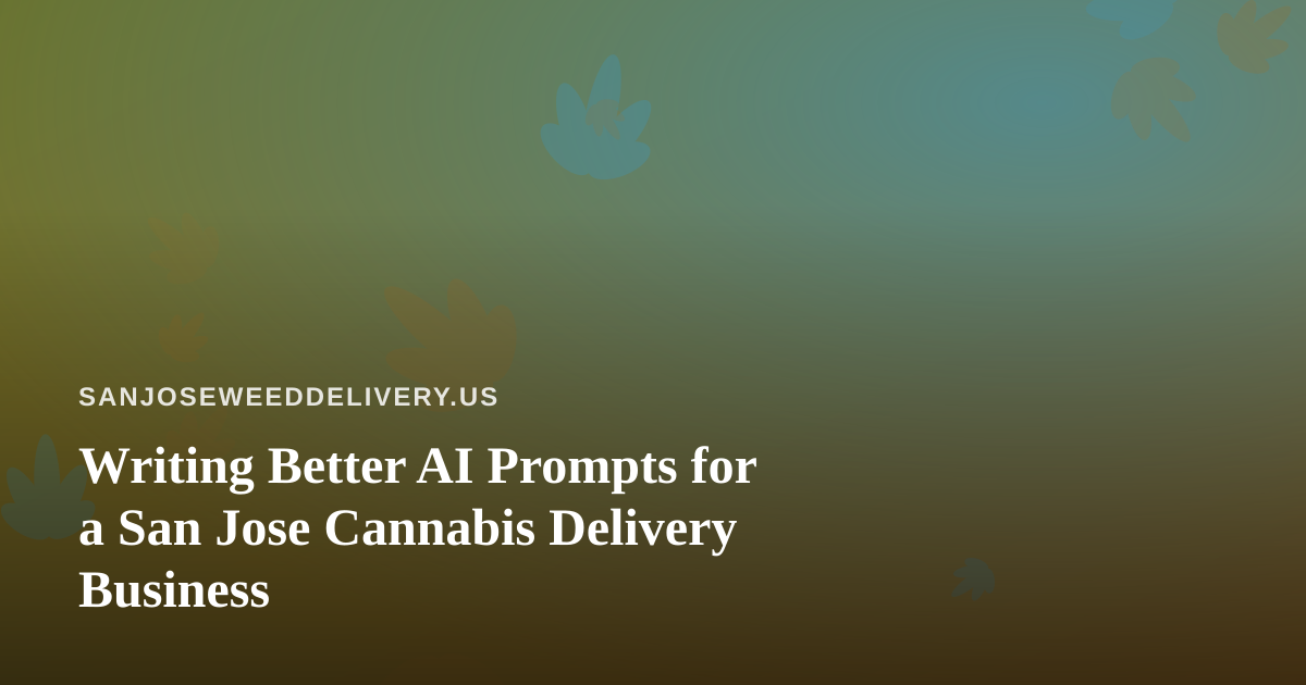 Writing Better AI Prompts for a San Jose Cannabis Delivery Business